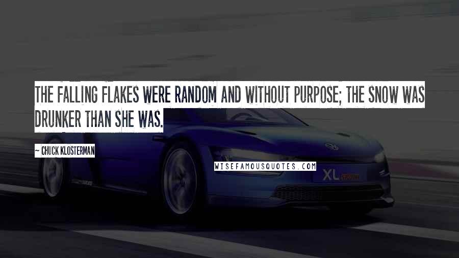 Chuck Klosterman Quotes: The falling flakes were random and without purpose; the snow was drunker than she was.