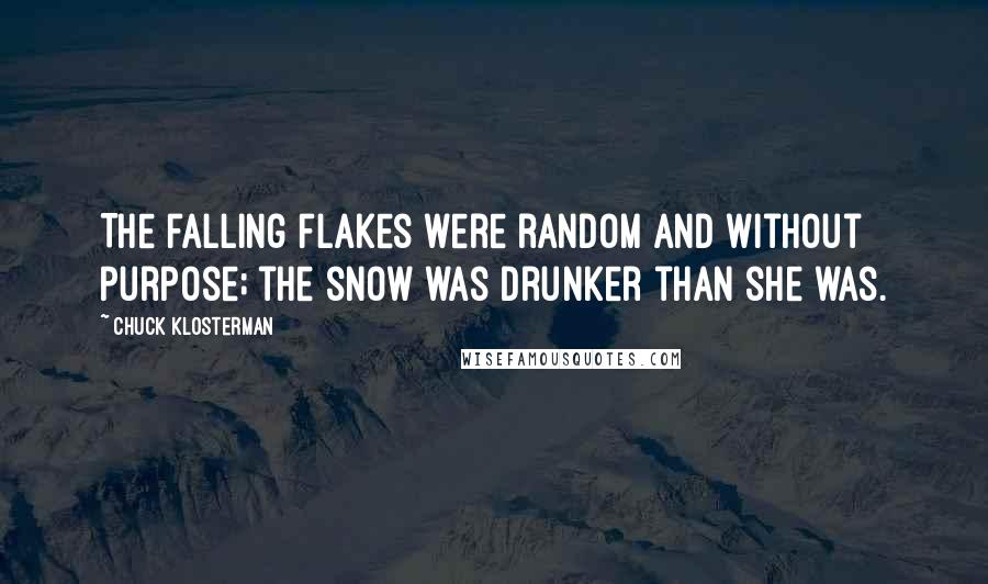 Chuck Klosterman Quotes: The falling flakes were random and without purpose; the snow was drunker than she was.