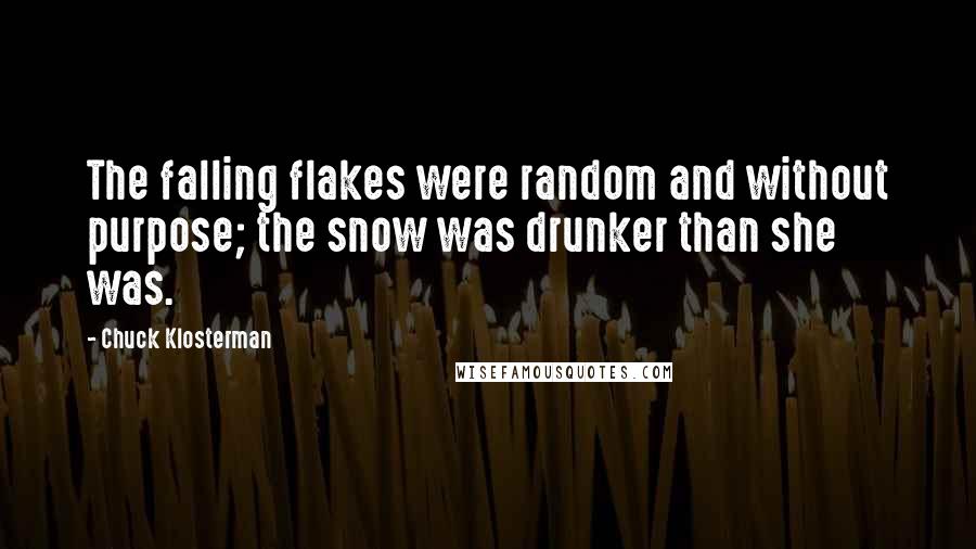 Chuck Klosterman Quotes: The falling flakes were random and without purpose; the snow was drunker than she was.