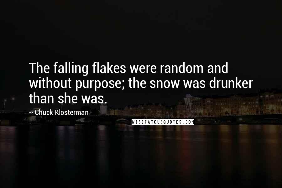 Chuck Klosterman Quotes: The falling flakes were random and without purpose; the snow was drunker than she was.