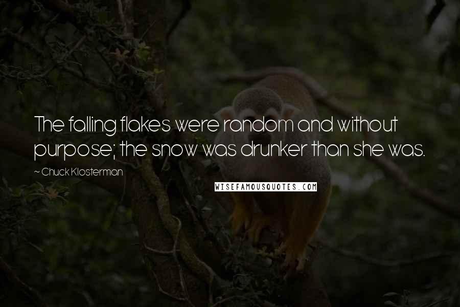 Chuck Klosterman Quotes: The falling flakes were random and without purpose; the snow was drunker than she was.