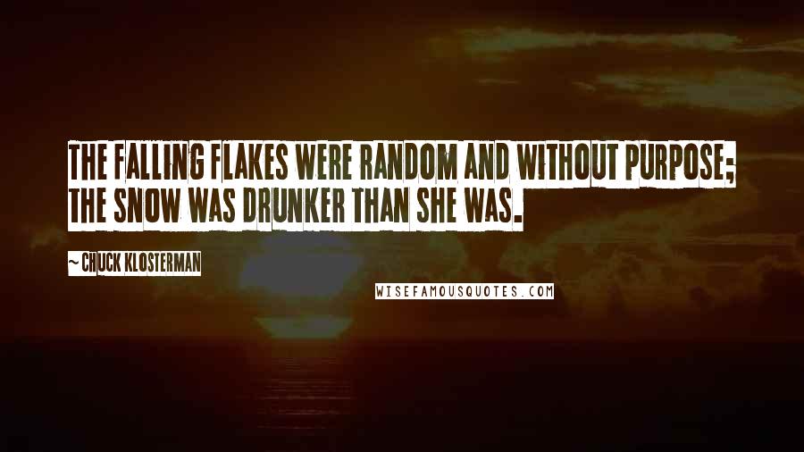 Chuck Klosterman Quotes: The falling flakes were random and without purpose; the snow was drunker than she was.