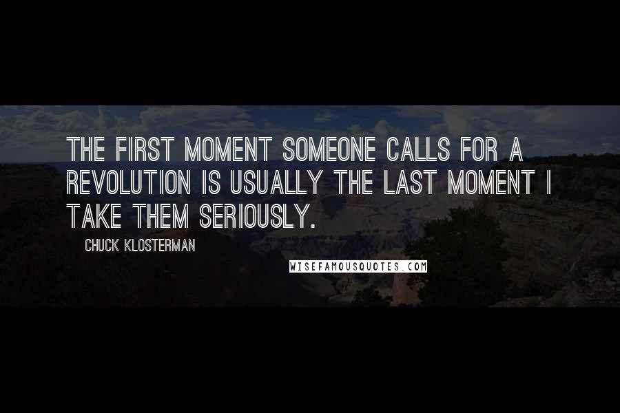 Chuck Klosterman Quotes: The first moment someone calls for a revolution is usually the last moment I take them seriously.