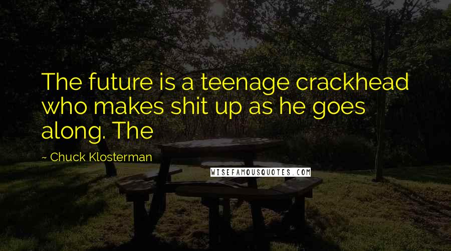 Chuck Klosterman Quotes: The future is a teenage crackhead who makes shit up as he goes along. The