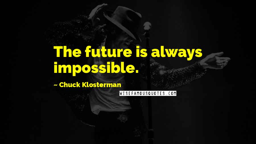 Chuck Klosterman Quotes: The future is always impossible.