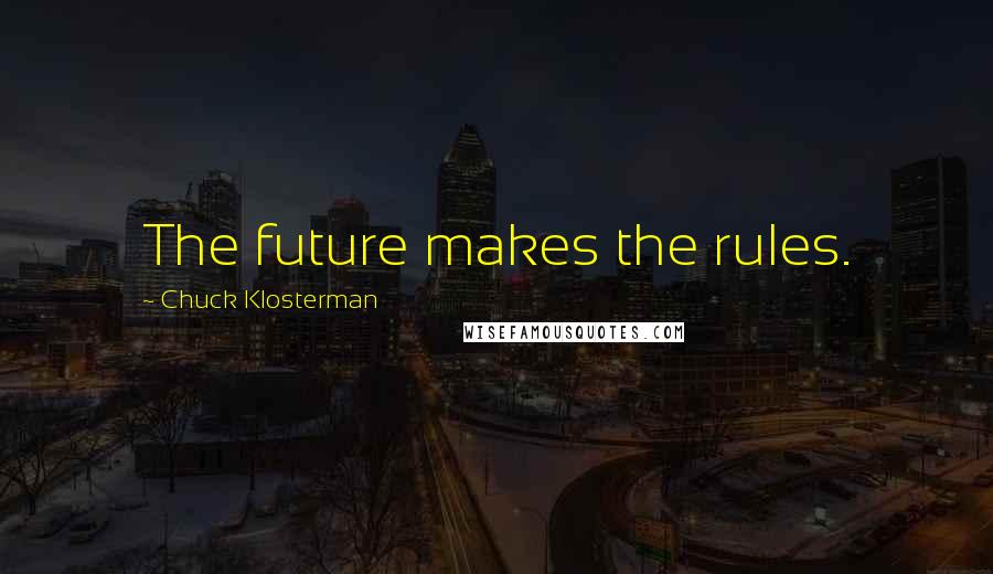 Chuck Klosterman Quotes: The future makes the rules.