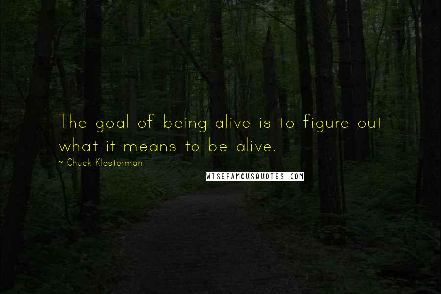 Chuck Klosterman Quotes: The goal of being alive is to figure out what it means to be alive.
