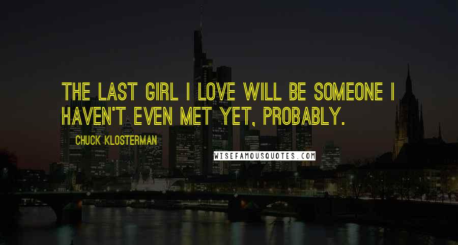 Chuck Klosterman Quotes: The last girl I love will be someone I haven't even met yet, probably.