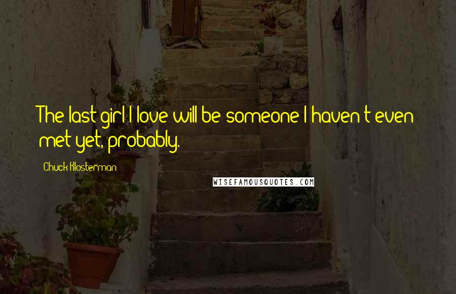 Chuck Klosterman Quotes: The last girl I love will be someone I haven't even met yet, probably.