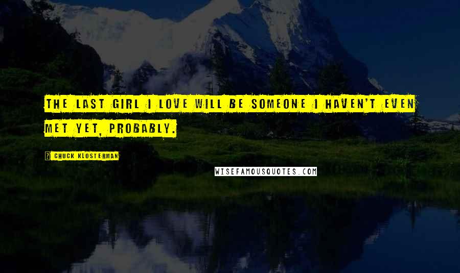 Chuck Klosterman Quotes: The last girl I love will be someone I haven't even met yet, probably.