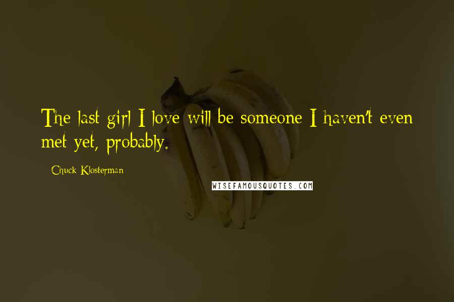 Chuck Klosterman Quotes: The last girl I love will be someone I haven't even met yet, probably.