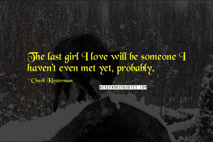 Chuck Klosterman Quotes: The last girl I love will be someone I haven't even met yet, probably.