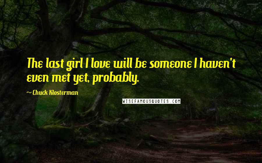 Chuck Klosterman Quotes: The last girl I love will be someone I haven't even met yet, probably.
