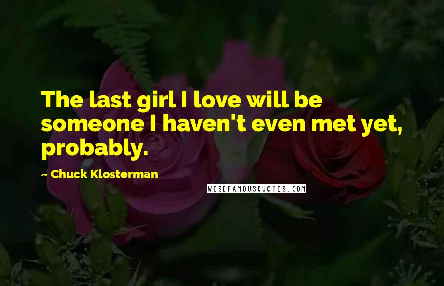 Chuck Klosterman Quotes: The last girl I love will be someone I haven't even met yet, probably.