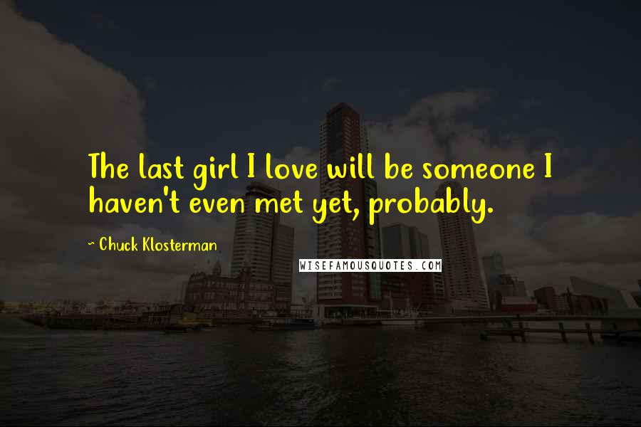 Chuck Klosterman Quotes: The last girl I love will be someone I haven't even met yet, probably.