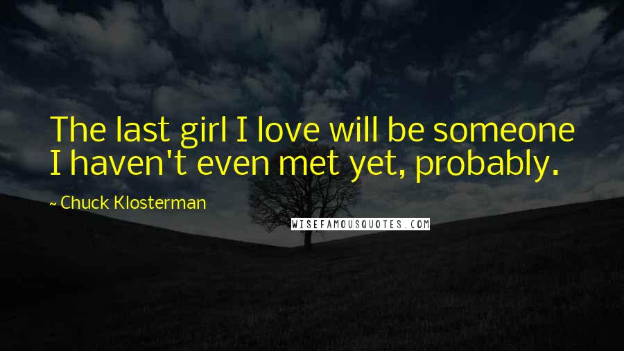 Chuck Klosterman Quotes: The last girl I love will be someone I haven't even met yet, probably.