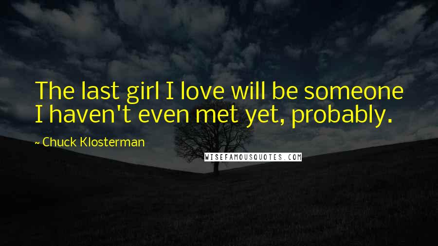 Chuck Klosterman Quotes: The last girl I love will be someone I haven't even met yet, probably.