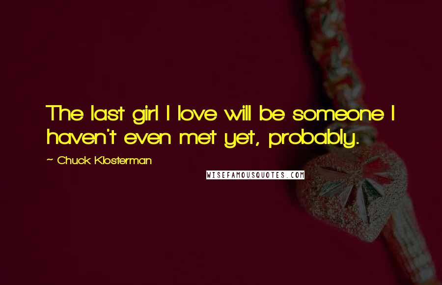 Chuck Klosterman Quotes: The last girl I love will be someone I haven't even met yet, probably.