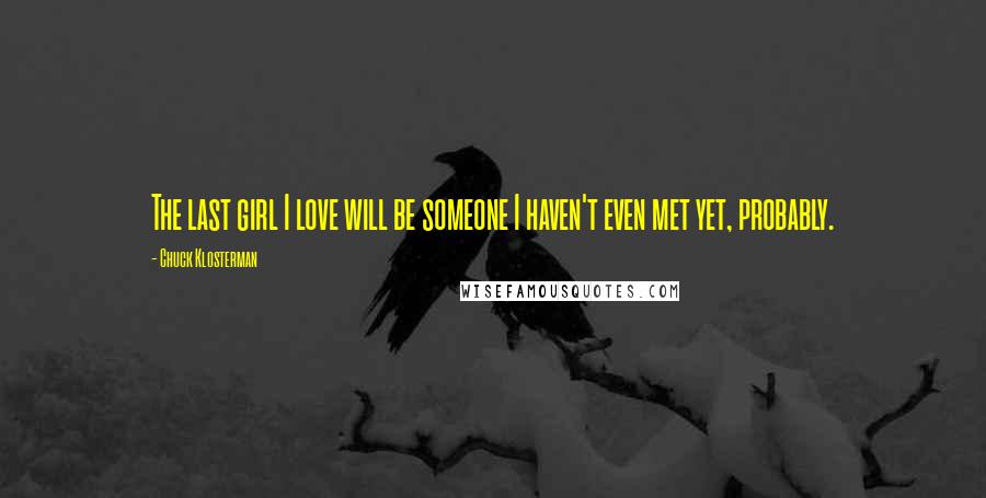 Chuck Klosterman Quotes: The last girl I love will be someone I haven't even met yet, probably.