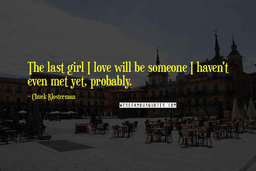 Chuck Klosterman Quotes: The last girl I love will be someone I haven't even met yet, probably.