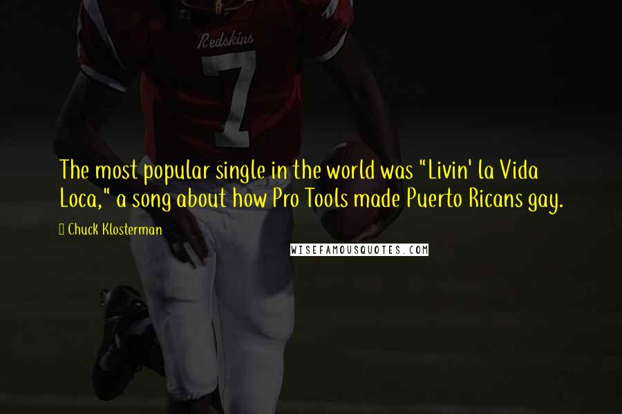 Chuck Klosterman Quotes: The most popular single in the world was "Livin' la Vida Loca," a song about how Pro Tools made Puerto Ricans gay.