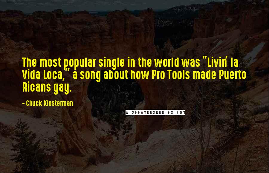 Chuck Klosterman Quotes: The most popular single in the world was "Livin' la Vida Loca," a song about how Pro Tools made Puerto Ricans gay.