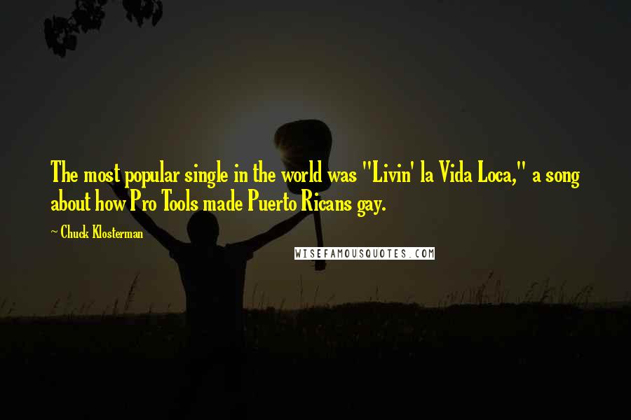 Chuck Klosterman Quotes: The most popular single in the world was "Livin' la Vida Loca," a song about how Pro Tools made Puerto Ricans gay.