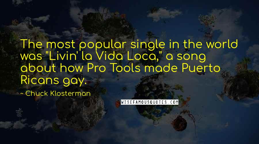 Chuck Klosterman Quotes: The most popular single in the world was "Livin' la Vida Loca," a song about how Pro Tools made Puerto Ricans gay.