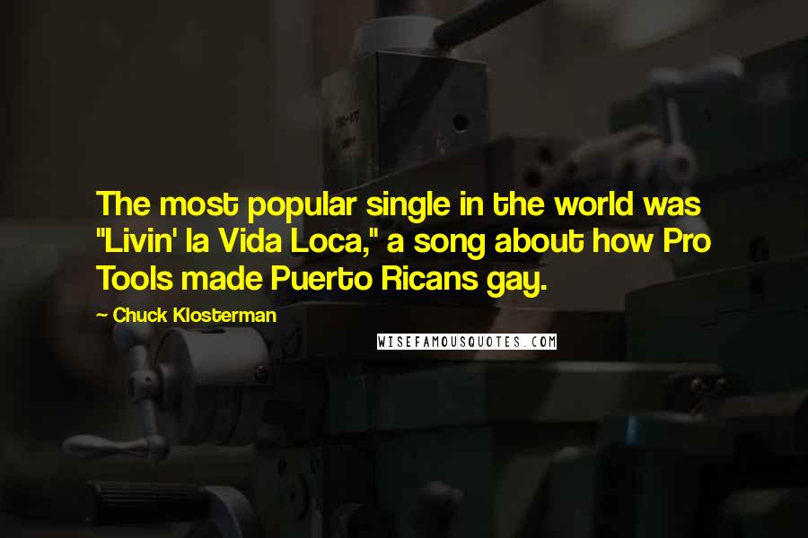 Chuck Klosterman Quotes: The most popular single in the world was "Livin' la Vida Loca," a song about how Pro Tools made Puerto Ricans gay.