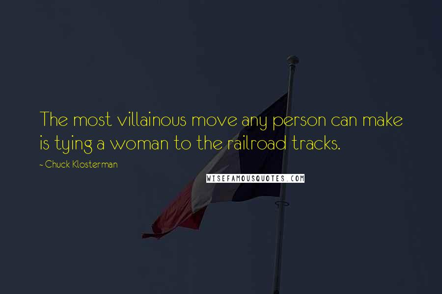 Chuck Klosterman Quotes: The most villainous move any person can make is tying a woman to the railroad tracks.