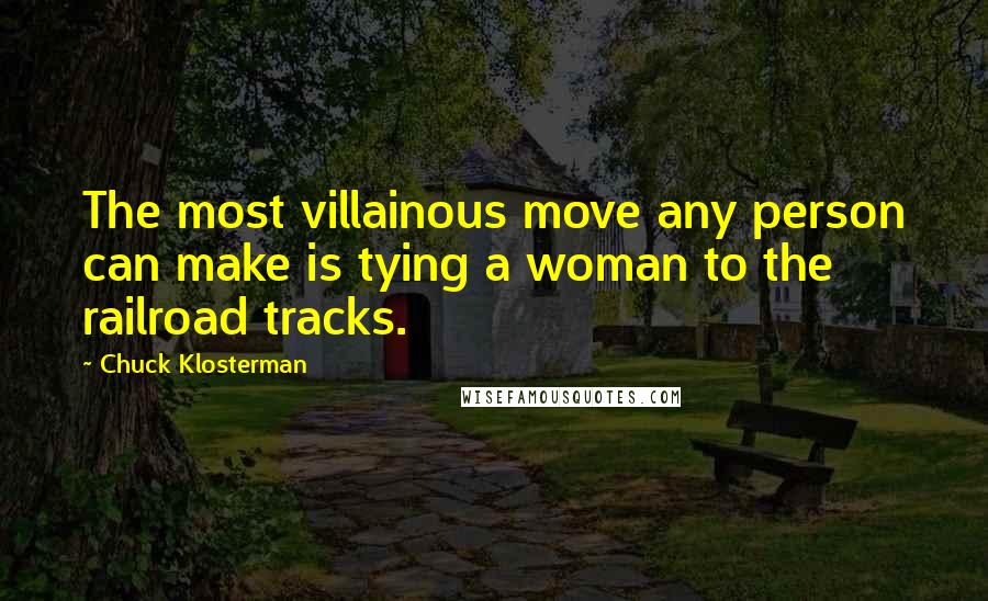 Chuck Klosterman Quotes: The most villainous move any person can make is tying a woman to the railroad tracks.