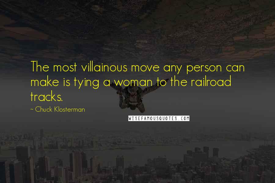 Chuck Klosterman Quotes: The most villainous move any person can make is tying a woman to the railroad tracks.