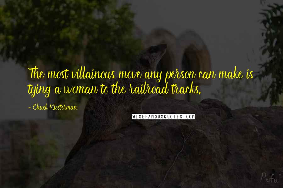 Chuck Klosterman Quotes: The most villainous move any person can make is tying a woman to the railroad tracks.