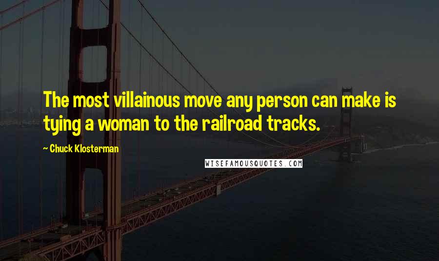 Chuck Klosterman Quotes: The most villainous move any person can make is tying a woman to the railroad tracks.