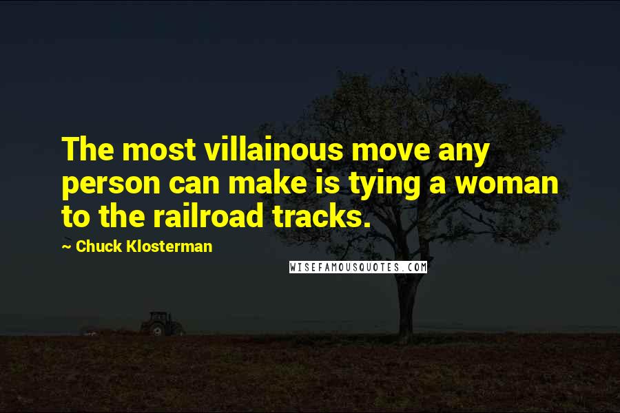 Chuck Klosterman Quotes: The most villainous move any person can make is tying a woman to the railroad tracks.