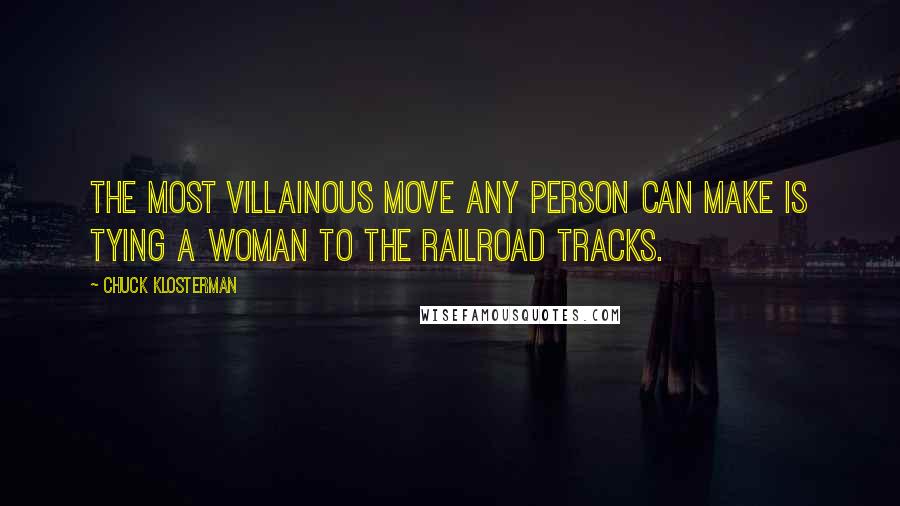 Chuck Klosterman Quotes: The most villainous move any person can make is tying a woman to the railroad tracks.