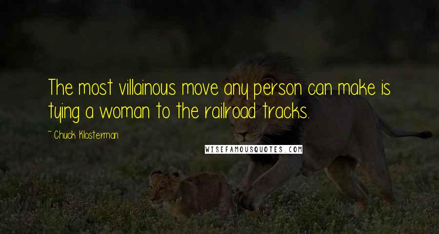 Chuck Klosterman Quotes: The most villainous move any person can make is tying a woman to the railroad tracks.
