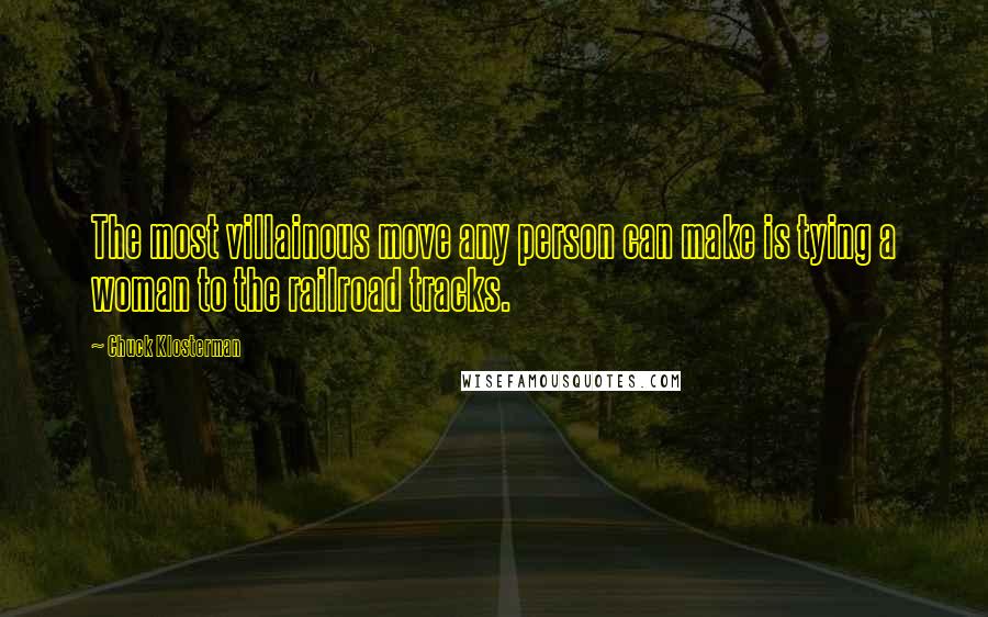 Chuck Klosterman Quotes: The most villainous move any person can make is tying a woman to the railroad tracks.