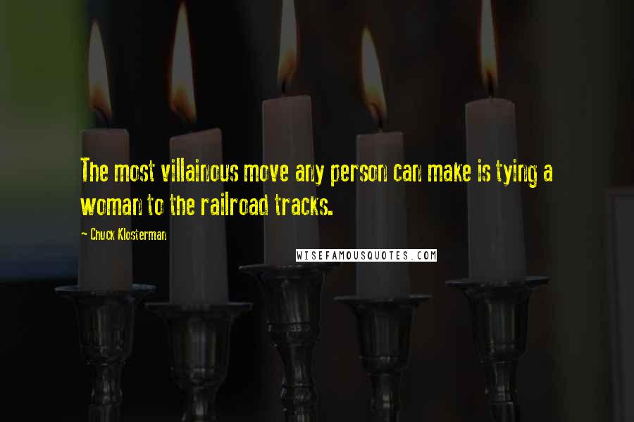 Chuck Klosterman Quotes: The most villainous move any person can make is tying a woman to the railroad tracks.