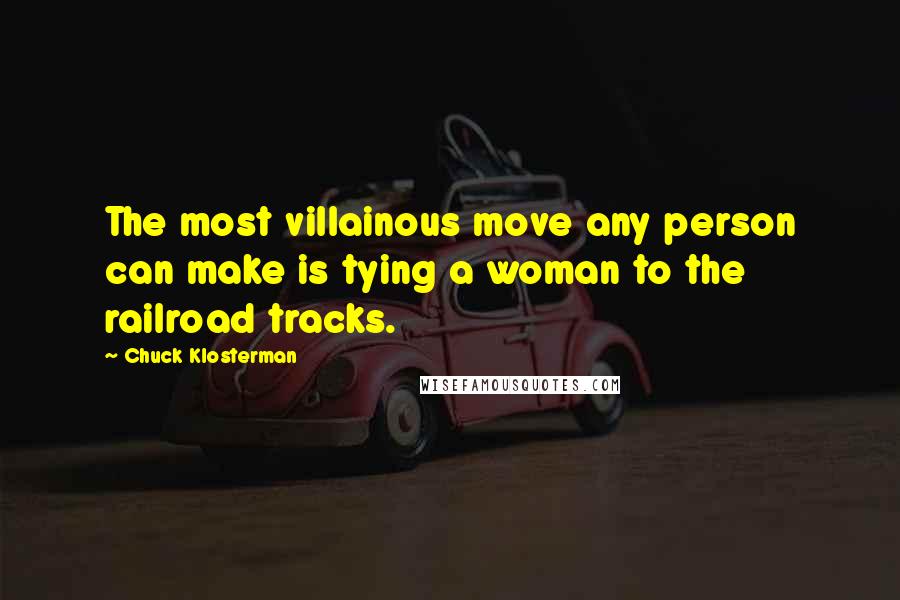Chuck Klosterman Quotes: The most villainous move any person can make is tying a woman to the railroad tracks.