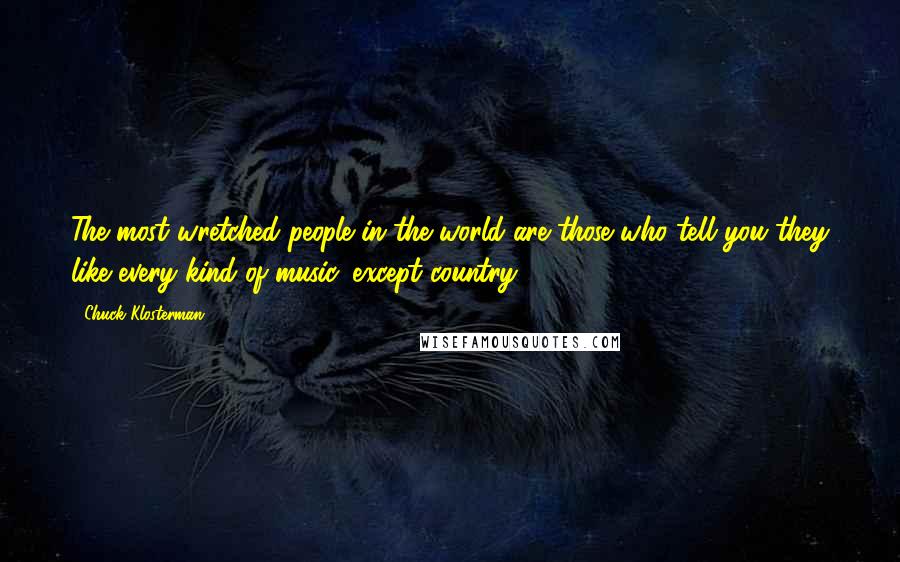 Chuck Klosterman Quotes: The most wretched people in the world are those who tell you they like every kind of music 'except country.