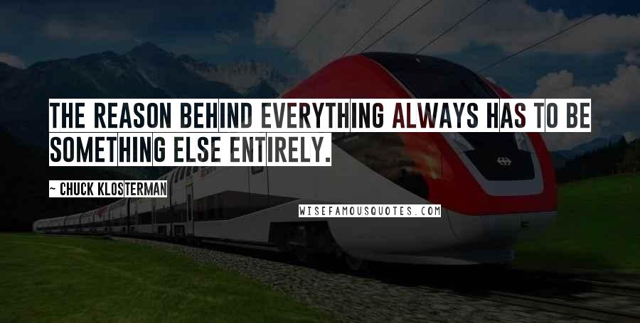 Chuck Klosterman Quotes: The reason behind everything always has to be something else entirely.