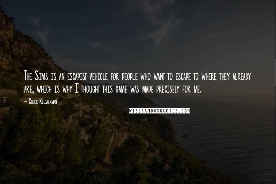 Chuck Klosterman Quotes: The Sims is an escapist vehicle for people who want to escape to where they already are, which is why I thought this game was made precisely for me.