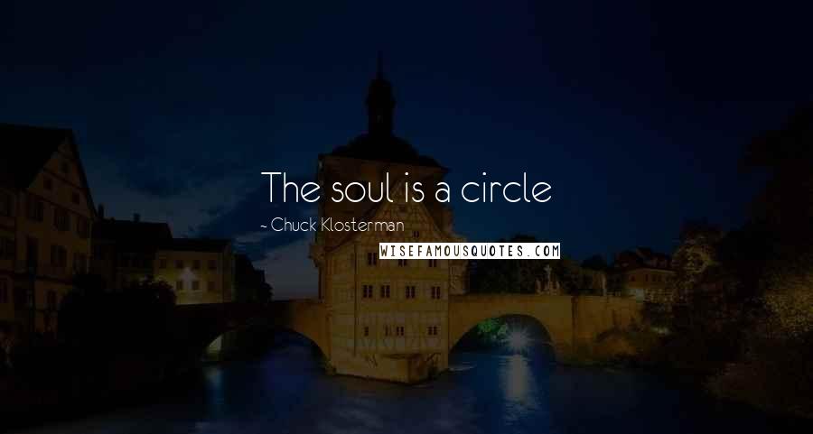 Chuck Klosterman Quotes: The soul is a circle