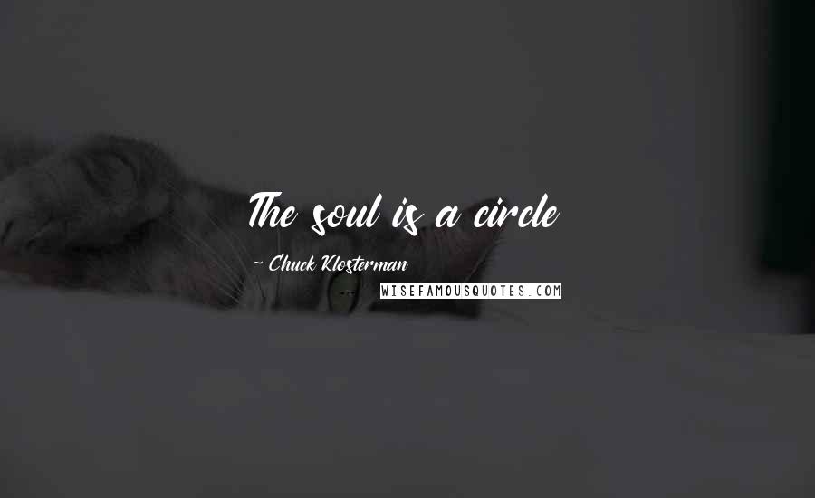 Chuck Klosterman Quotes: The soul is a circle