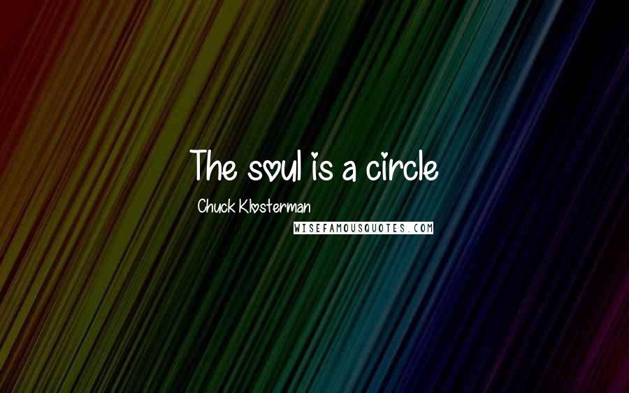 Chuck Klosterman Quotes: The soul is a circle