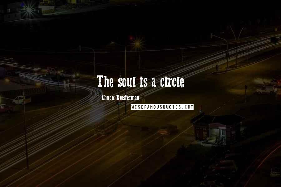 Chuck Klosterman Quotes: The soul is a circle