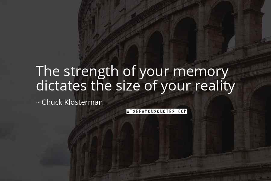Chuck Klosterman Quotes: The strength of your memory dictates the size of your reality