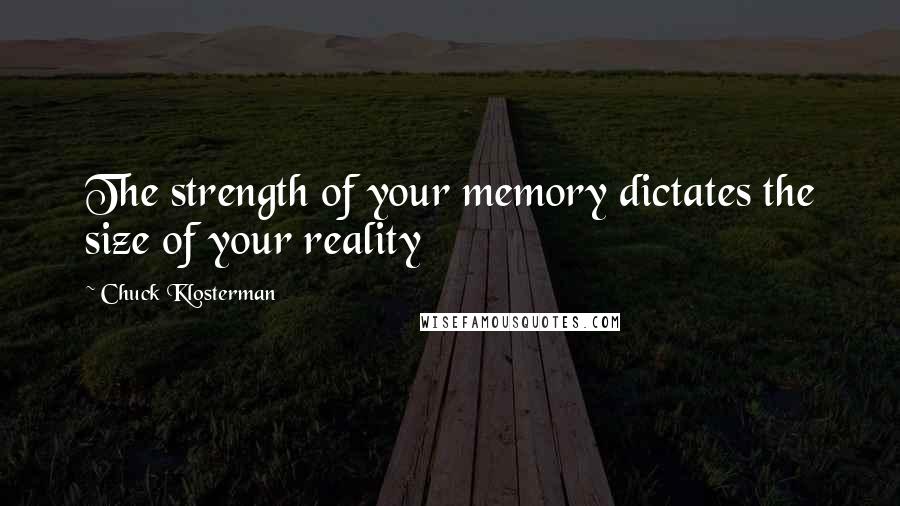 Chuck Klosterman Quotes: The strength of your memory dictates the size of your reality