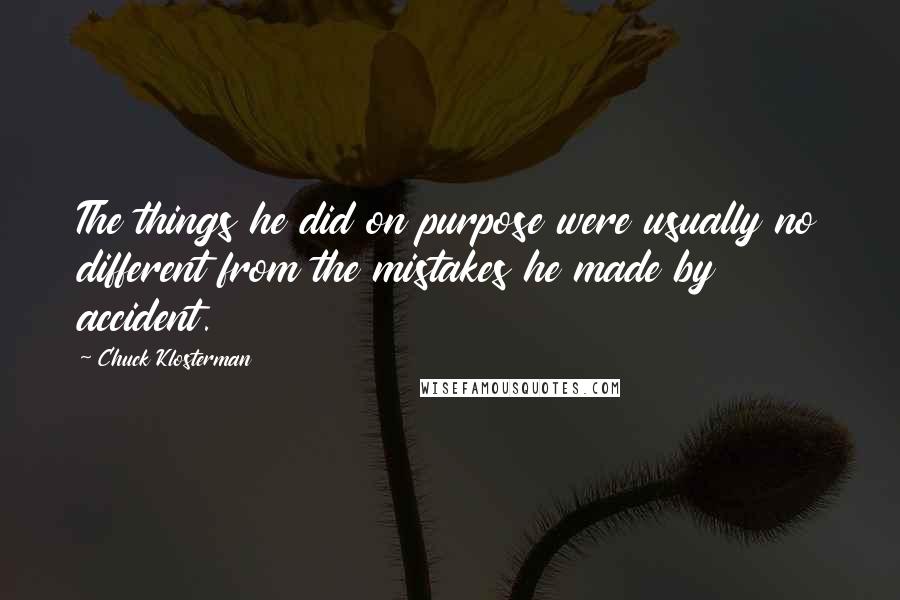 Chuck Klosterman Quotes: The things he did on purpose were usually no different from the mistakes he made by accident.